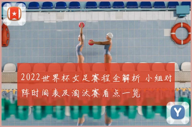 2022世界杯女足赛程全解析 小组对阵时间表及淘汰赛看点一览