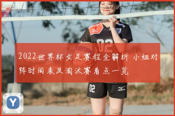 2022世界杯女足赛程全解析 小组对阵时间表及淘汰赛看点一览